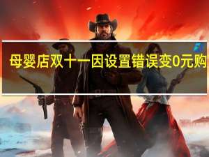 母婴店双十一因设置错误变0元购商家：无力发货遭投诉保证金被扣完 到底什么情况呢