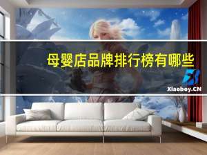 母婴店品牌排行榜有哪些（母婴店品牌排行榜）