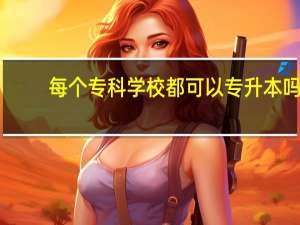 每个专科学校都可以专升本吗