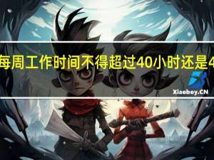 每周工作时间不得超过40小时还是44小时（每周工作时间不超过44小时还是40小时）