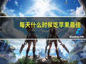 每天什么时候吃苹果最佳（每天吃苹果的最佳时间）