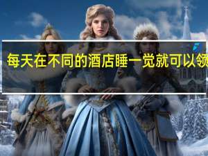 每天在不同的酒店睡一觉就可以领高薪，这是什么奇葩工作