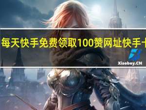 每天快手免费领取100赞网址 快手卡片赞