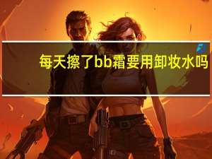 每天擦了bb霜要用卸妆水吗