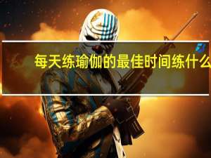 每天练瑜伽的最佳时间练什么（每天练瑜伽的最佳时间）