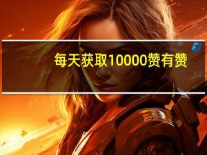 每天获取10000赞 有赞(抖音获取10000赞)