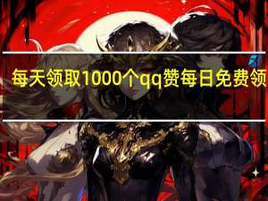 每天领取1000个qq赞 每日免费领取赞(每天领qq10000赞)