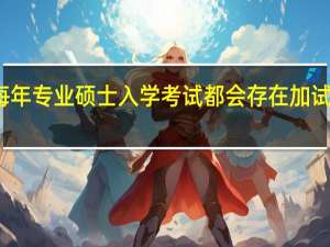 每年专业硕士入学考试都会存在加试环节吗