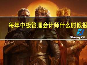 每年中级管理会计师什么时候报名