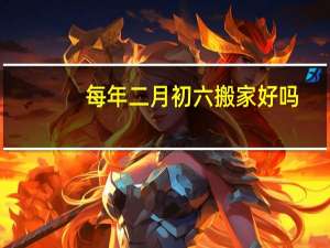 每年二月初六搬家好吗