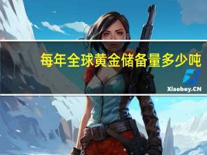 每年全球黄金储备量多少吨