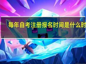 每年自考注册报名时间是什么时候