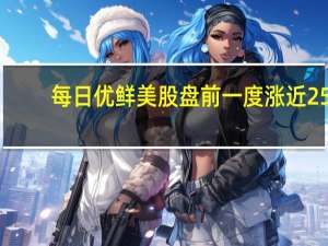 每日优鲜美股盘前一度涨近25%