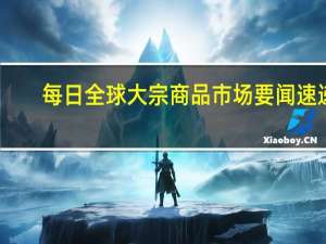 每日全球大宗商品市场要闻速递（9月13日）