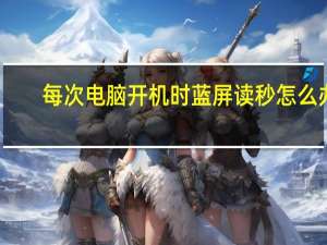 每次电脑开机时蓝屏读秒怎么办