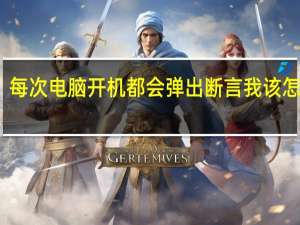 每次电脑开机都会弹出断言我该怎么办？