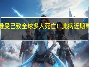比“阳了”还难受已致全球多人死亡！此病近期高发 到底什么情况呢