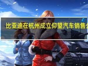 比亚迪在杭州成立仰望汽车销售公司