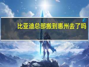 比亚迪总部搬到惠州去了吗