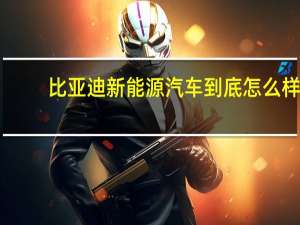 比亚迪新能源汽车到底怎么样（目前的新能源汽车到底怎么样）