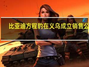 比亚迪方程豹在义乌成立销售公司
