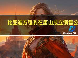 比亚迪方程豹在唐山成立销售公司