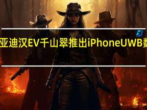 比亚迪汉EV千山翠推出iPhone UWB数字钥匙：没网也能用