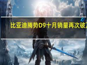 比亚迪腾势D9十月销量再次破万：连续10月蝉联豪华MPV销量冠军