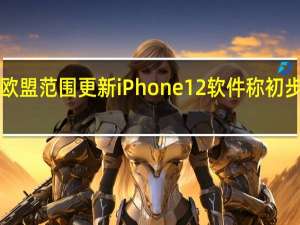 比利时敦促苹果在欧盟范围更新iPhone 12软件称初步审查显示“无健康风险”