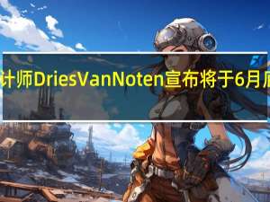 比利时时装设计师Dries Van Noten宣布将于6月底辞去创意总监职务