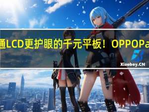 比普通LCD更护眼的千元平板！OPPO Pad Air2上架