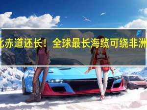 比赤道还长！全球最长海缆可绕非洲一整圈