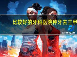 比较好的牙科医院 种牙去三甲医院好还是口腔医院好