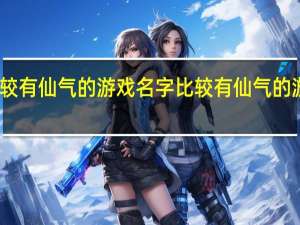 比较有仙气的游戏名字 比较有仙气的游戏名字