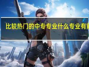 比较热门的中专专业 什么专业有前途