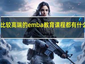 比较高端的emba教育课程都有什么特点