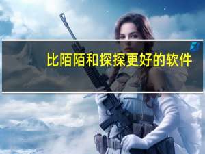 比陌陌和探探更好的软件（比探探陌陌还容易约到的软件）