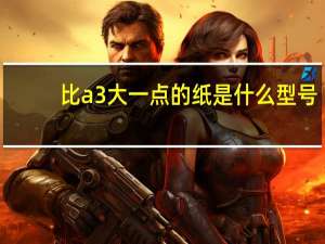比a3大一点的纸是什么型号（比a3大一号的纸）