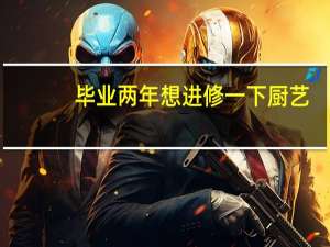 毕业两年想进修一下厨艺，不知道哪里合适，求推荐