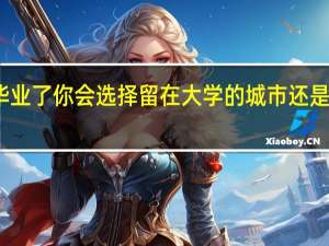 毕业了你会选择留在大学的城市还是回老家