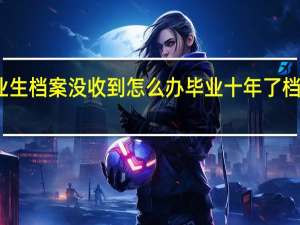 毕业生档案没收到怎么办 毕业十年了档案没有取