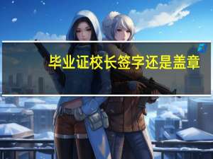 毕业证校长签字还是盖章