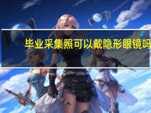 毕业采集照可以戴隐形眼镜吗