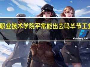 毕节工业职业技术学院平常能出去吗 毕节工业职业技术学院