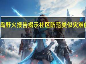 毛伊岛野火报告揭示社区防范类似灾难的有效策略