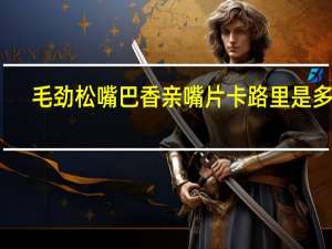 毛劲松 嘴巴香 亲嘴片卡路里是多少