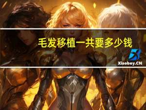 毛发移植一共要多少钱(头发移植需要多少钱)