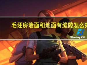 毛坯房墙面和地面有缝隙怎么办