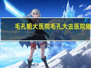 毛孔粗大医院 毛孔大去医院做什么项目