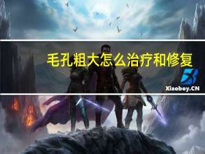 毛孔粗大怎么治疗和修复（毛孔粗大怎么治疗）